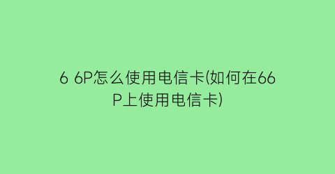 66P怎么使用电信卡(如何在66P上使用电信卡)